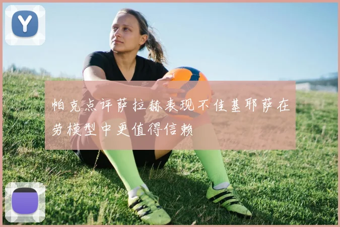 帕克点评萨拉赫表现不佳基耶萨在劳模型中更值得信赖