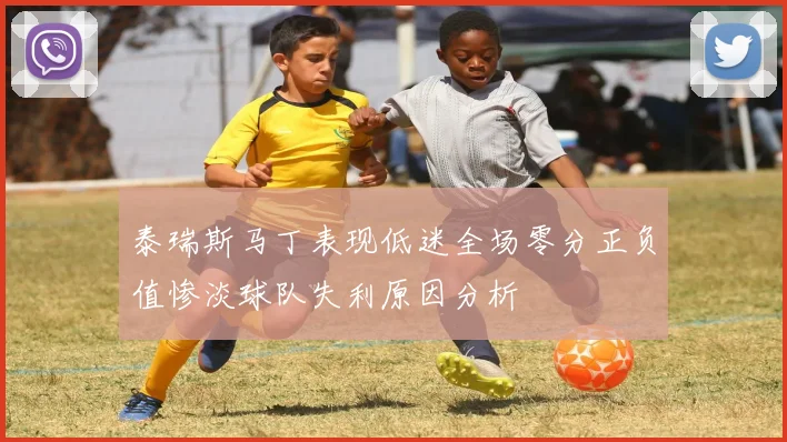 泰瑞斯马丁表现低迷全场零分正负值惨淡球队失利原因分析