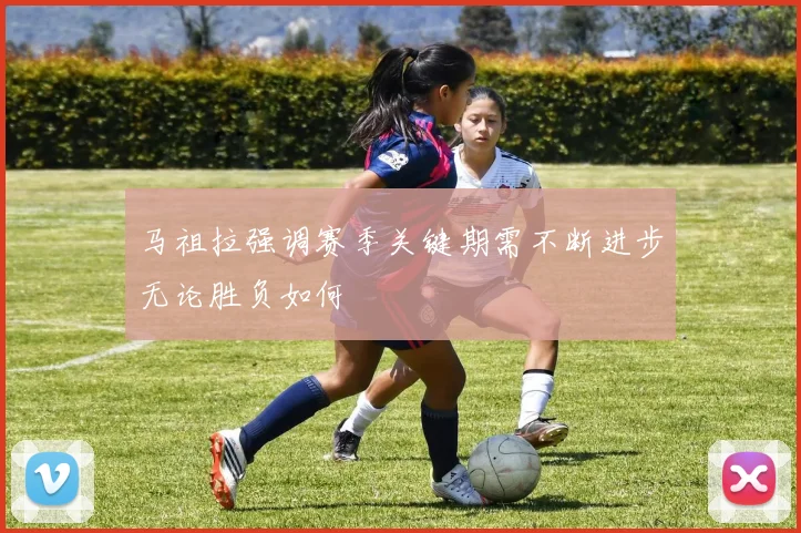 马祖拉强调赛季关键期需不断进步无论胜负如何