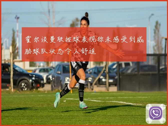 霍尔谈曼联控球表现称未感受到威胁球队状态令人舒适