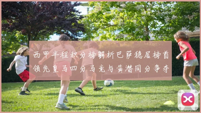 西甲半程积分榜解析巴萨稳居榜首领先皇马四分马竞与黄潜同分争夺激烈