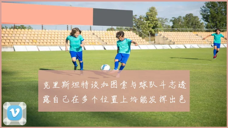 克里斯坦特谈加图索与球队斗志透露自己在多个位置上均能发挥出色