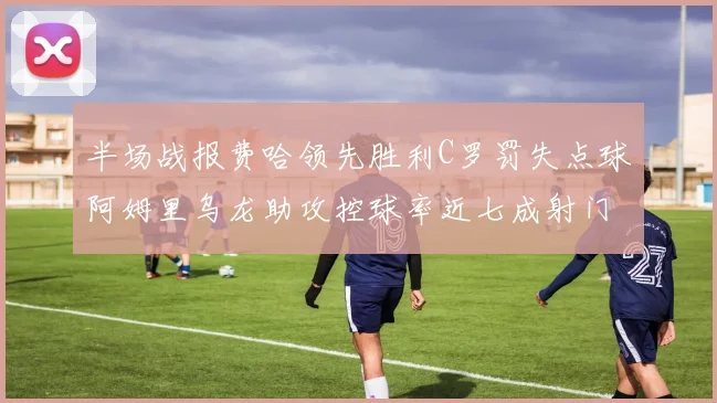 半场战报费哈领先胜利C罗罚失点球阿姆里乌龙助攻控球率近七成射门未果