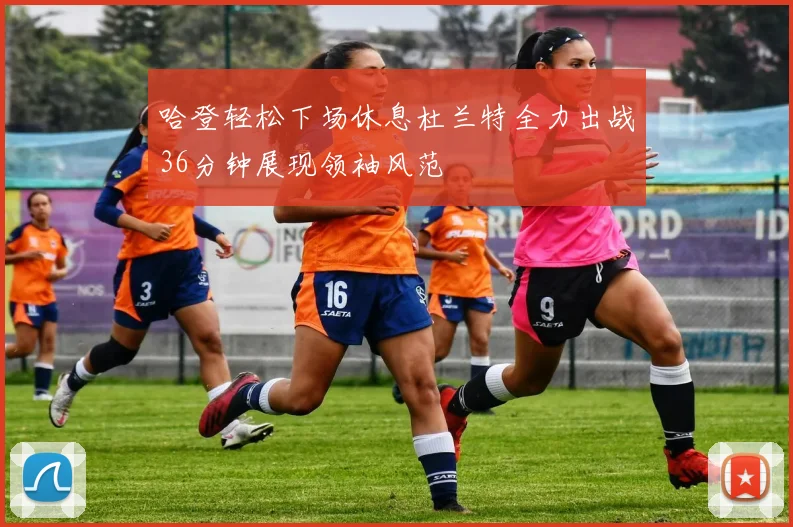 哈登轻松下场休息杜兰特全力出战36分钟展现领袖风范