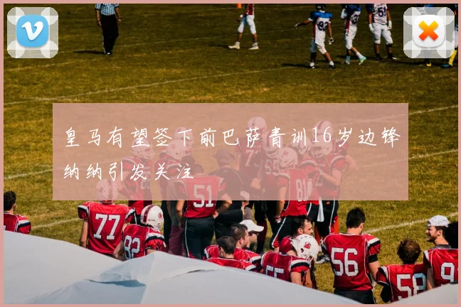 皇马有望签下前巴萨青训16岁边锋纳纳引发关注