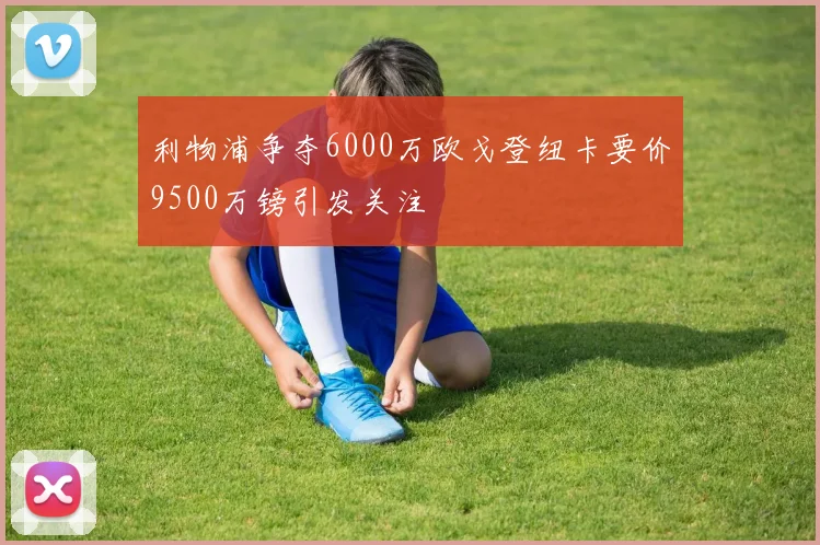 利物浦争夺6000万欧戈登纽卡要价9500万镑引发关注