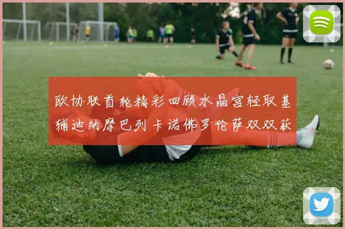欧协联首轮精彩回顾水晶宫轻取基辅迪纳摩巴列卡诺佛罗伦萨双双获胜