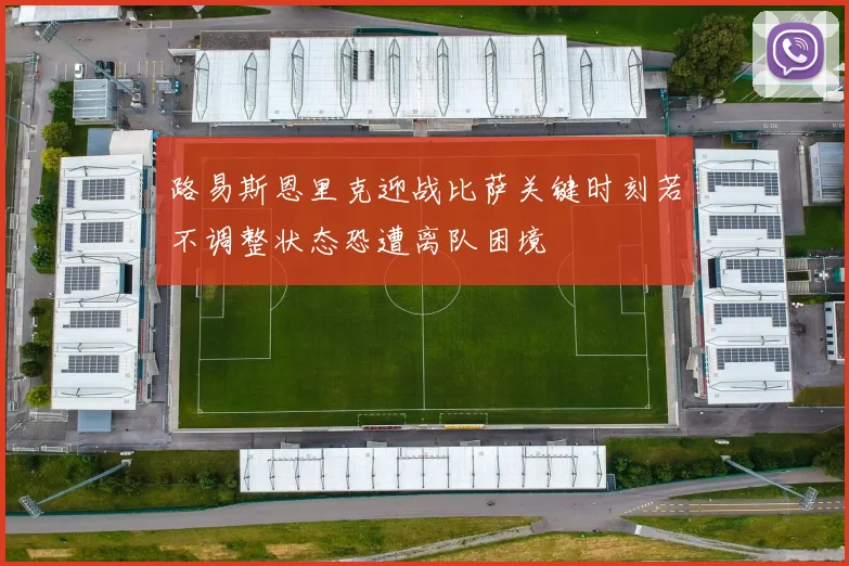路易斯恩里克迎战比萨关键时刻若不调整状态恐遭离队困境