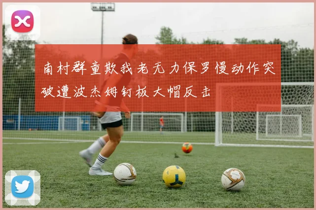 南村群童欺我老无力保罗慢动作突破遭波杰姆钉板大帽反击