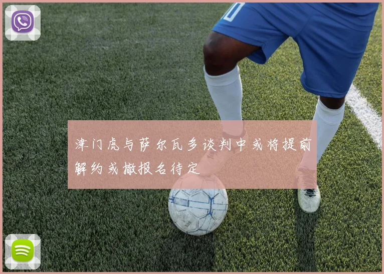 津门虎与萨尔瓦多谈判中或将提前解约或撤报名待定