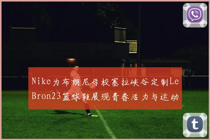 Nike为布朗尼母校塞拉峡谷定制LeBron23篮球鞋展现青春活力与运动精神