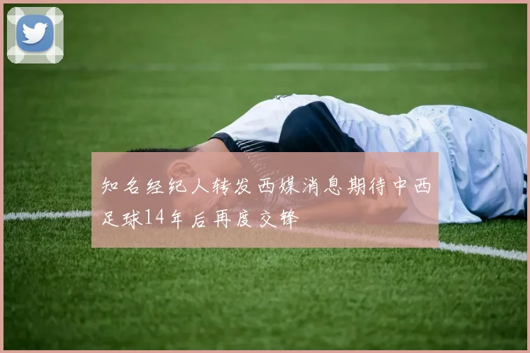 知名经纪人转发西媒消息期待中西足球14年后再度交锋