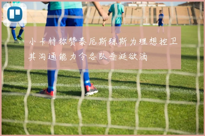 小卡特称赞泰厄斯琼斯为理想控卫其沟通能力令各队垂涎欲滴