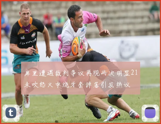 库里遭遇裁判争议再现两次明显21未吹怒火中烧牙套掉落引发热议