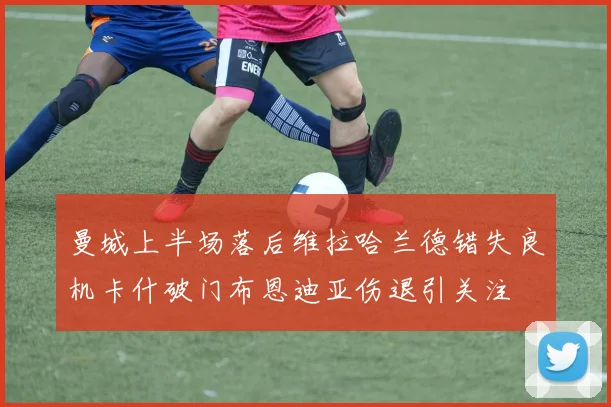 曼城上半场落后维拉哈兰德错失良机卡什破门布恩迪亚伤退引关注
