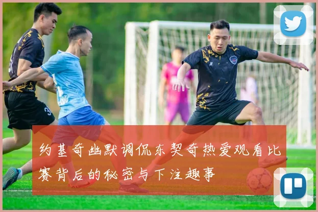 约基奇幽默调侃东契奇热爱观看比赛背后的秘密与下注趣事