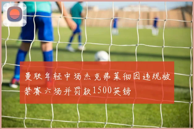 曼联年轻中场杰克弗莱彻因违规被禁赛六场并罚款1500英镑