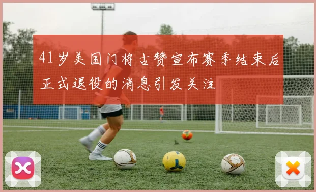 41岁美国门将古赞宣布赛季结束后正式退役的消息引发关注