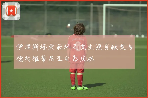 伊涅斯塔荣获环足奖生涯贡献奖与德约维蒂尼亚合影庆祝