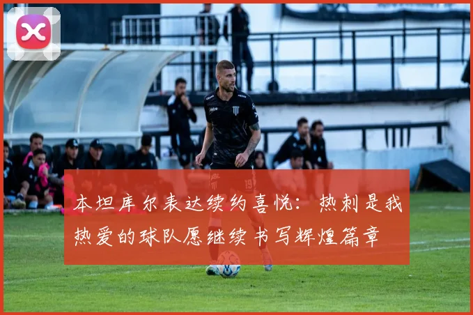 本坦库尔表达续约喜悦：热刺是我热爱的球队愿继续书写辉煌篇章