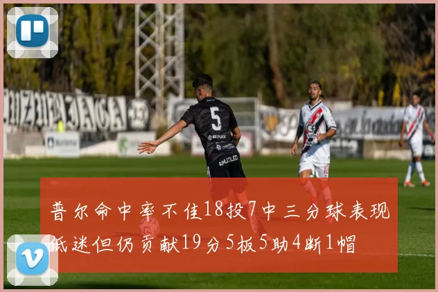 普尔命中率不佳18投7中三分球表现低迷但仍贡献19分5板5助4断1帽