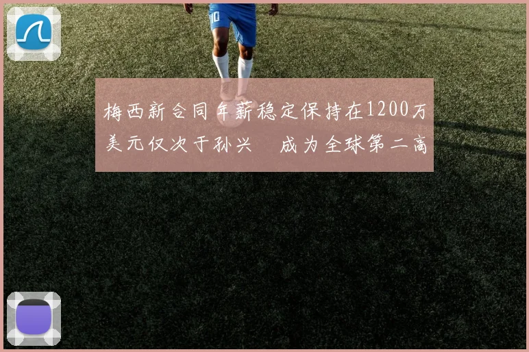 梅西新合同年薪稳定保持在1200万美元仅次于孙兴慜成为全球第二高薪球员