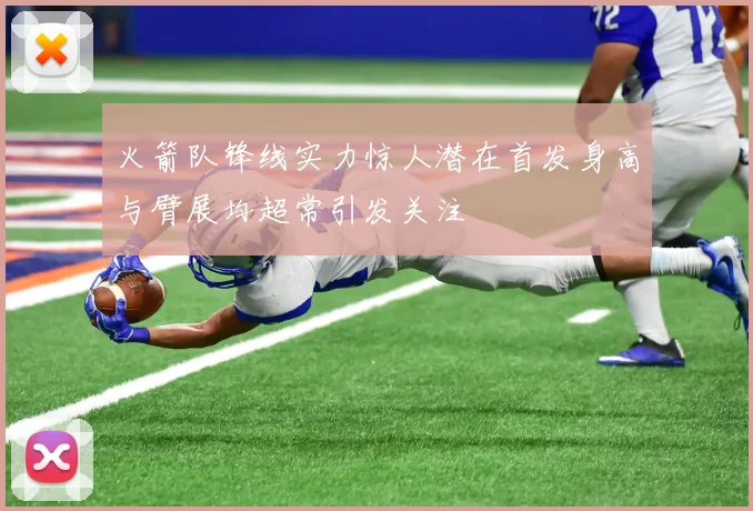 火箭队锋线实力惊人潜在首发身高与臂展均超常引发关注