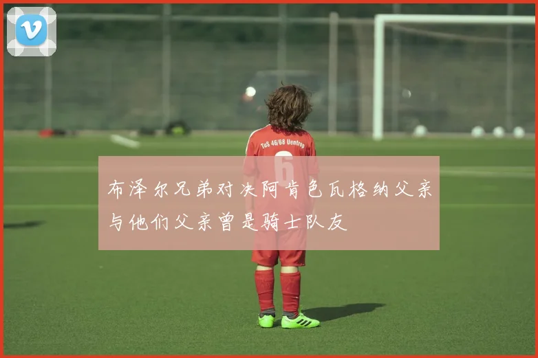 布泽尔兄弟对决阿肯色瓦格纳父亲与他们父亲曾是骑士队友