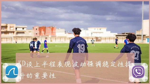 KD谈上半程表现波动强调稳定性提升的重要性
