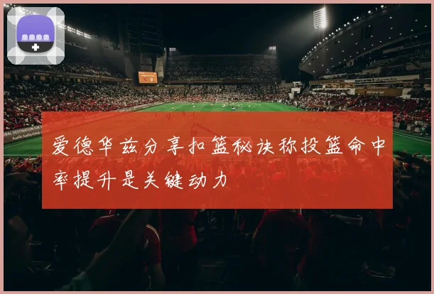 爱德华兹分享扣篮秘诀称投篮命中率提升是关键动力