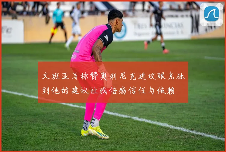 文班亚马称赞奥利尼克进攻眼光独到他的建议让我倍感信任与依赖
